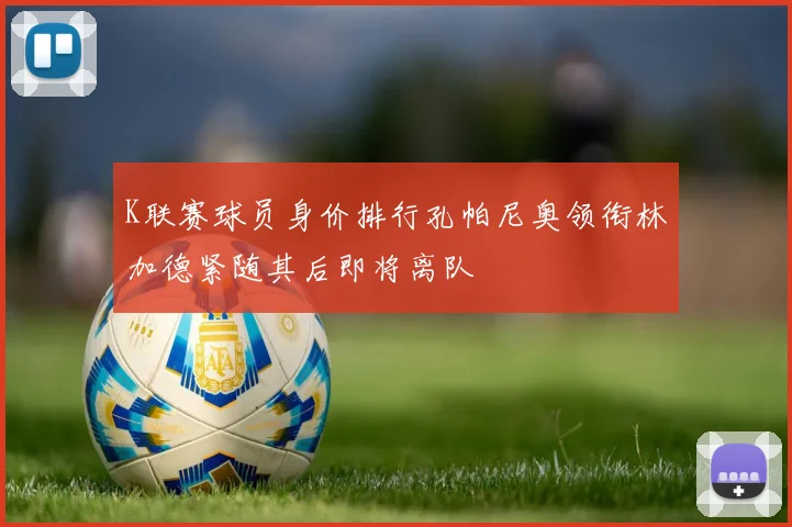 K联赛球员身价排行孔帕尼奥领衔林加德紧随其后即将离队