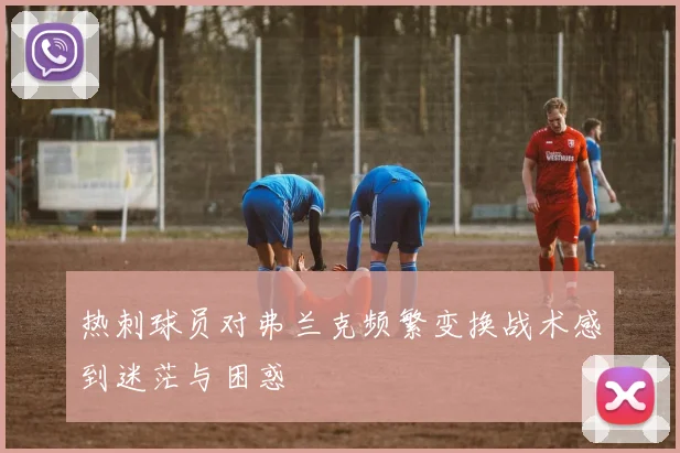 热刺球员对弗兰克频繁变换战术感到迷茫与困惑