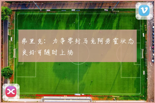 弗里克：力争零封马竞阿劳霍状态良好可随时上场