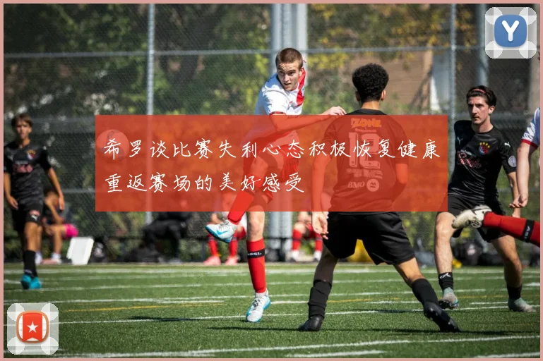 希罗谈比赛失利心态积极恢复健康重返赛场的美好感受