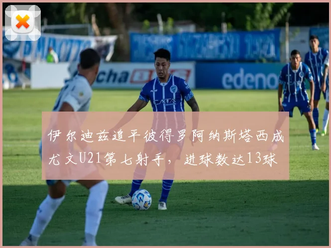 伊尔迪兹追平彼得罗阿纳斯塔西成尤文U21第七射手，进球数达13球