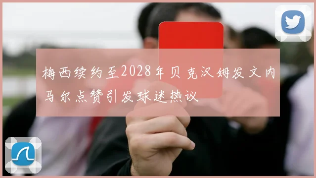 梅西续约至2028年贝克汉姆发文内马尔点赞引发球迷热议