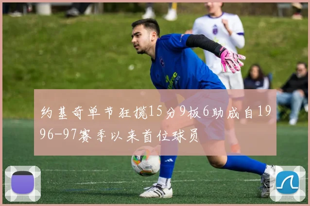 约基奇单节狂揽15分9板6助成自1996-97赛季以来首位球员
