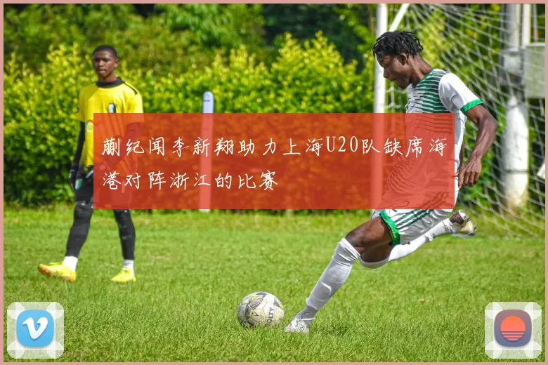 蒯纪闻李新翔助力上海U20队缺席海港对阵浙江的比赛