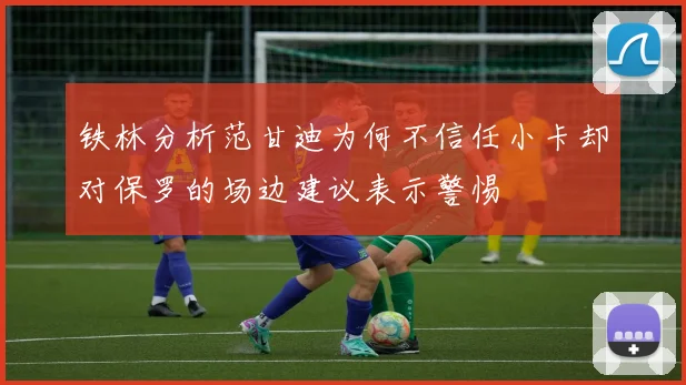 铁林分析范甘迪为何不信任小卡却对保罗的场边建议表示警惕