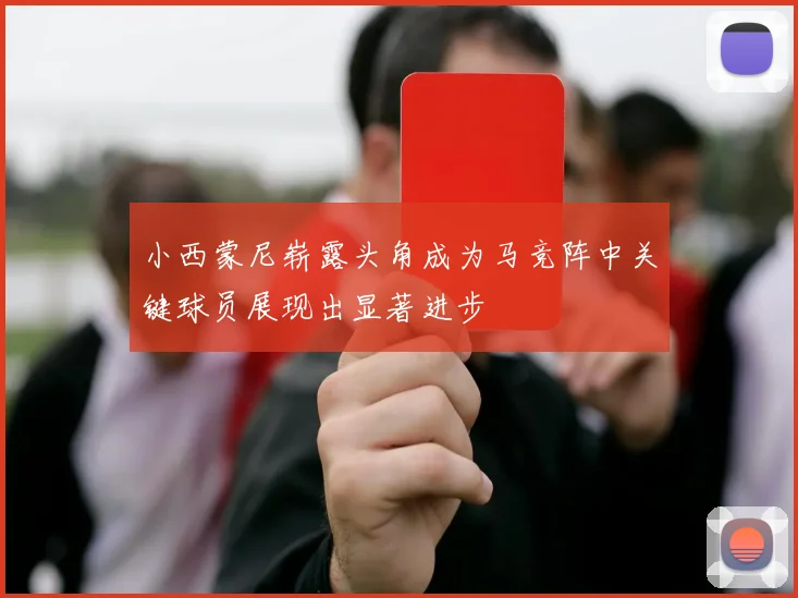小西蒙尼崭露头角成为马竞阵中关键球员展现出显著进步