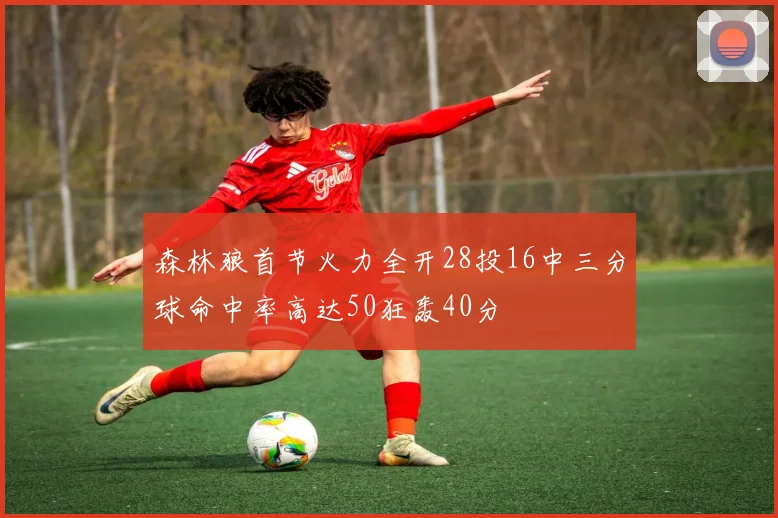 森林狼首节火力全开28投16中三分球命中率高达50狂轰40分