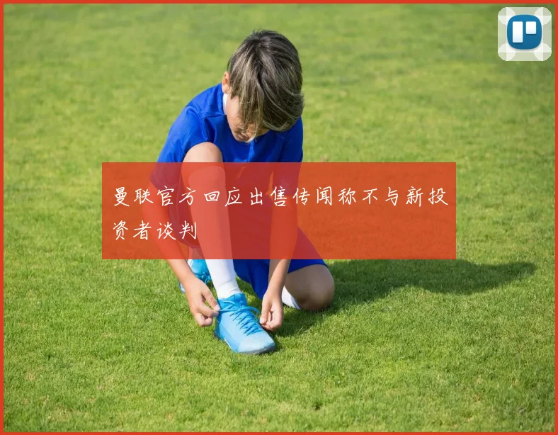 曼联官方回应出售传闻称不与新投资者谈判
