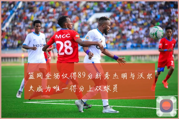篮网全场仅得89分新秀杰明与沃尔夫成为唯一得分上双球员
