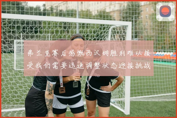 弗兰克赛后感慨西汉姆胜利难以接受我们需要迅速调整状态迎接挑战