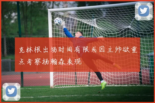 克林根出场时间有限或因主帅欲重点考察杨瀚森表现