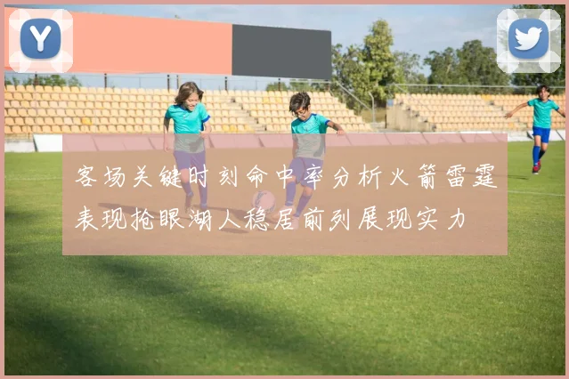 客场关键时刻命中率分析火箭雷霆表现抢眼湖人稳居前列展现实力