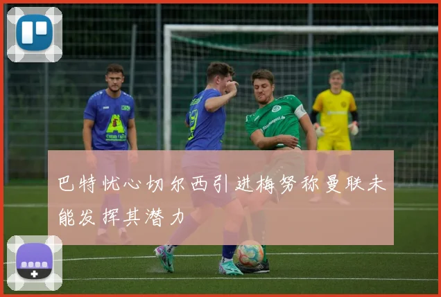 巴特忧心切尔西引进梅努称曼联未能发挥其潜力
