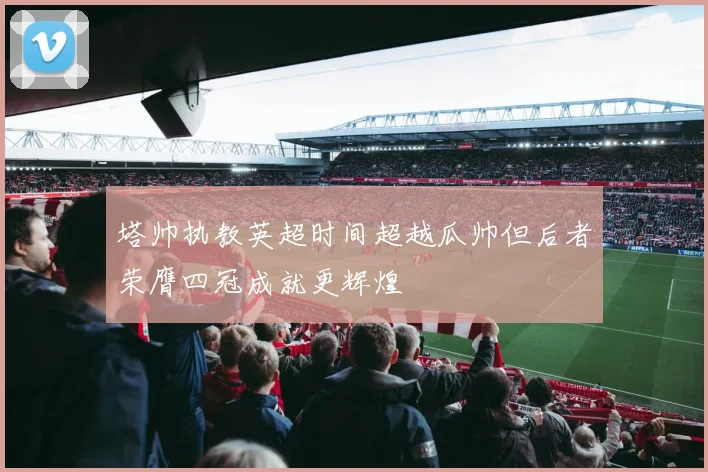 塔帅执教英超时间超越瓜帅但后者荣膺四冠成就更辉煌