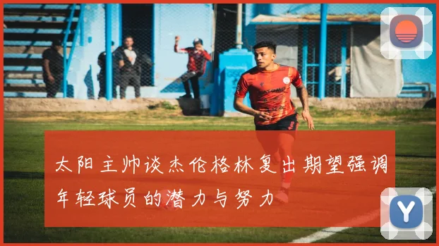 太阳主帅谈杰伦格林复出期望强调年轻球员的潜力与努力