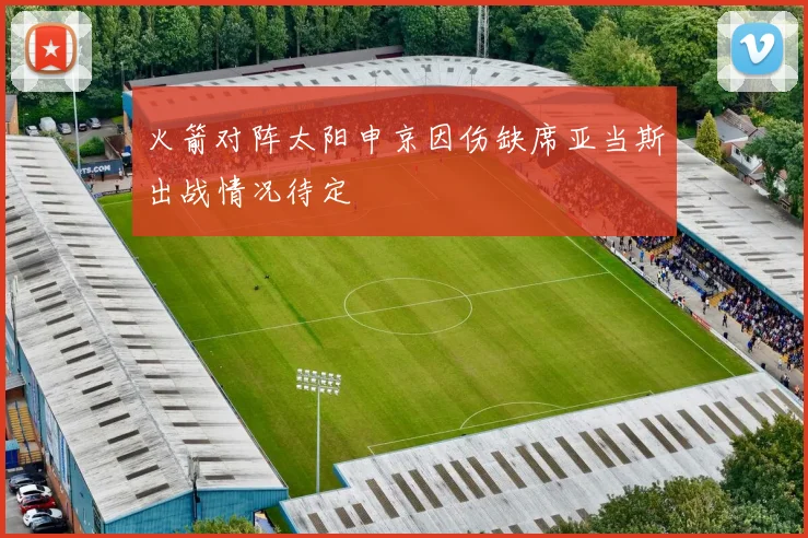 火箭对阵太阳申京因伤缺席亚当斯出战情况待定