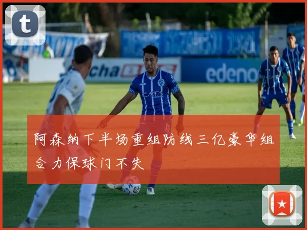 阿森纳下半场重组防线三亿豪华组合力保球门不失