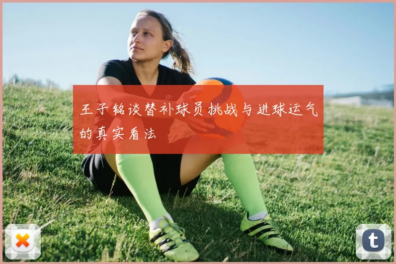 王子铭谈替补球员挑战与进球运气的真实看法
