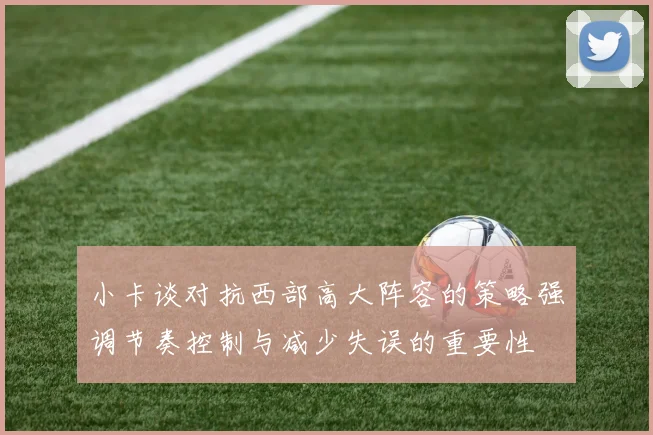 小卡谈对抗西部高大阵容的策略强调节奏控制与减少失误的重要性