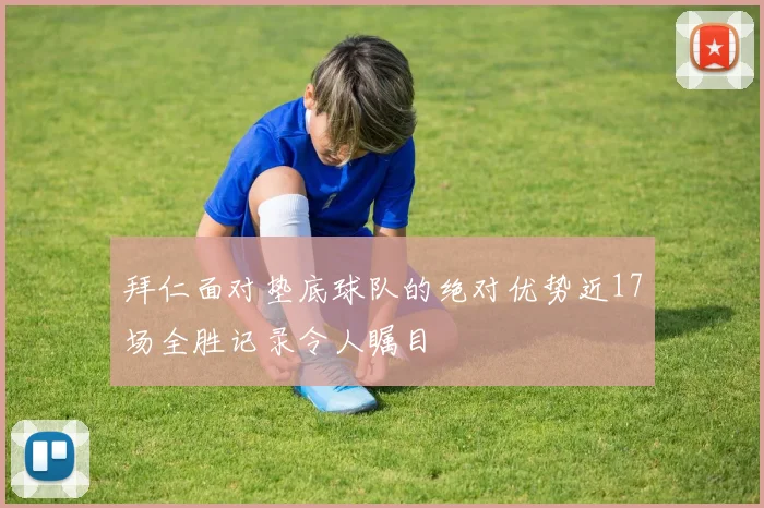 拜仁面对垫底球队的绝对优势近17场全胜记录令人瞩目