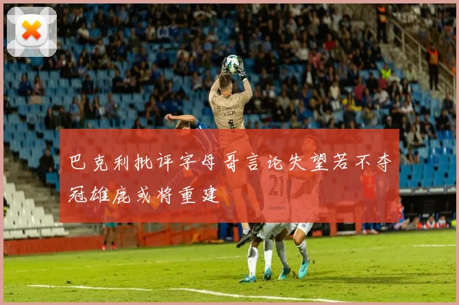 巴克利批评字母哥言论失望若不夺冠雄鹿或将重建